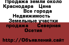 Продажа земли около Краснодара › Цена ­ 700 000 - Все города Недвижимость » Земельные участки продажа   . Северная Осетия